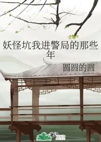 【资源】《妖怪坑我进警局的那些年/我家局长可能不是人》作者：圆圆的圆【完结+番外】
