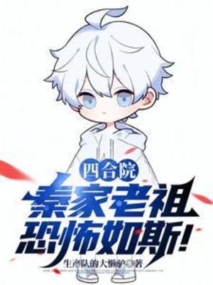 【资源】《（四合院同人）四合院：秦家老祖恐怖如斯！》作者：生产队的大懒驴【完结】