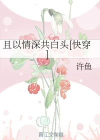 【资源】《且以情深共白头[快穿]》作者：许鱼【完结】
