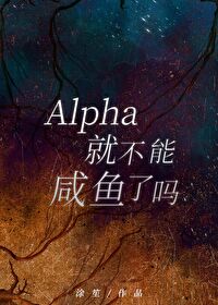 【资源】《Alpha就不能咸鱼了吗？》作者：好大一只喵【完结】