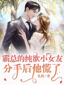 【资源】《霸总的纯欲小女友：分手后他慌了》作者：礼蔚【完结】