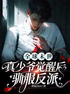 【资源】《全球末世：真少爷觉醒后驯服反派》作者：烤兔2024【完结+番外】