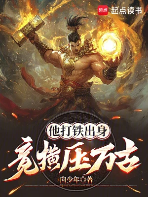 【资源】《他打铁出身，竟横压万古》作者：向少年【完结】