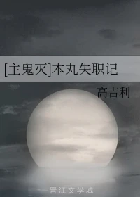 【资源】《（综同人）[主鬼灭]本丸失职记》作者：高吉利【完结】