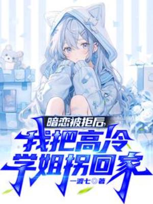 【资源】《暗恋被拒后，我把高冷学姐拐回家》作者：一渡七【完结】