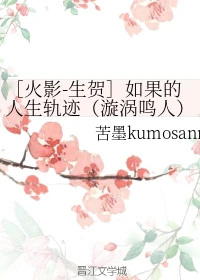 【资源】《（火影同人）［火影-生贺］如果的人生轨迹（漩涡鸣人）》作者：苦墨kumosann【完结】