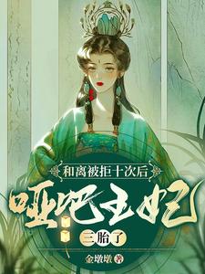 【资源】《和离被拒十次后，哑巴王妃三胎了》作者：金墩墩【完结】