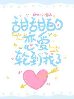【资源】《甜甜的恋爱轮到我了》作者：Brass【CP完结+番外】