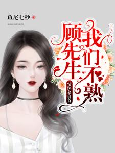 【资源】《情深慕白首:顾先生，我们不熟》作者：鱼尾七秒【完结】