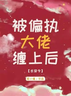 【资源】《被偏执大佬缠上后[古穿今]》作者：紫小曙【完结+番外】