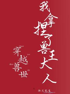 【资源】《穿越兽世：我拿捏了兽王大人》作者：西又先生【完结+番外】