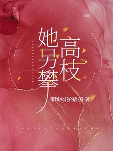 【资源】《她另攀高枝/小叔别悔了，她已入我怀》作者：带风火轮的甜刀【完结+番外】