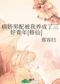 【资源】《病娇男配被我养成了三好青年[修仙]》作者：郑容归【完结】