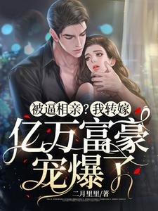 【资源】《被逼相亲？我转嫁亿万富豪宠爆了》作者：二月里里【完结】
