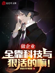 【资源】《做企业，全靠科技与狠活的嘛！》作者：风吹不等雨【完结】