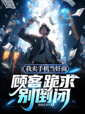 【资源】《我卖手机当奸商，顾客跪求别倒闭》作者：清流且木头【完结】