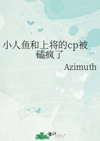 【资源】《小人鱼和上将的cp被磕疯了》作者：Azimuth【完结】