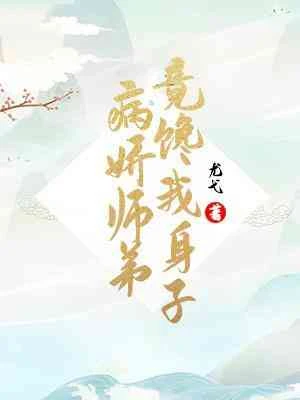 【资源】《病娇师弟竟馋我身子》作者：尤弋【CP完结】