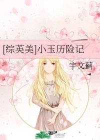 【资源】《（综英美同人）[综英美]小玉历险记》作者：宇文蓟【完结+番外】