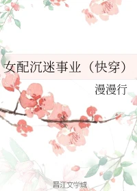 【资源】《女配沉迷事业[快穿]》作者：漫漫行【完结+番外】