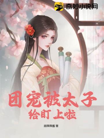 【资源】《团宠被太子给盯上啦》作者：顾薇薇酱【完结】