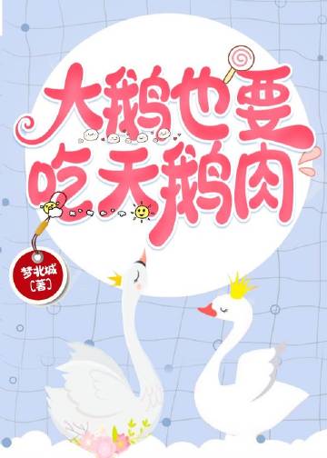 【资源】《大鹅也要吃天鹅肉》作者：梦北城【完结+番外】