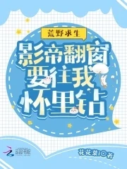 【资源】《荒野求生：影帝翻窗要往我怀里钻》作者：花花菜i【完结+番外】