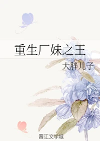【资源】《重生厂妹之王》作者：大胖儿子【完结+番外】