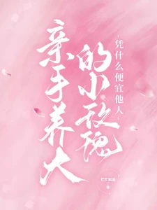 【资源】《亲手养大的小玫瑰凭什么便宜他人》作者：忙忙加油【完结+番外】