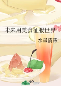 【资源】《未来用美食征服世界》作者：水墨清薇【完结+番外】