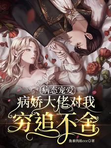【资源】《病态宠爱：病娇大佬对我穷追不舍》作者：鱼香肉丝ccc【完结+番外】