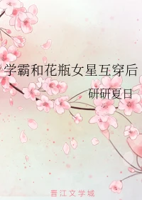 【资源】《学霸和花瓶女星互穿后》作者：橙与白/研研夏日【完结】