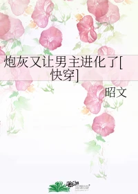 【资源】《炮灰又让男主进化了[快穿]》作者：昭文【完结】
