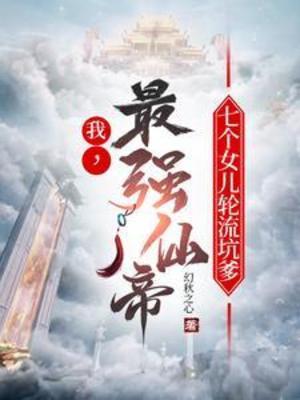 【资源】《我，最强仙帝，七个女儿轮流坑爹》作者：幻秋之心【完结】