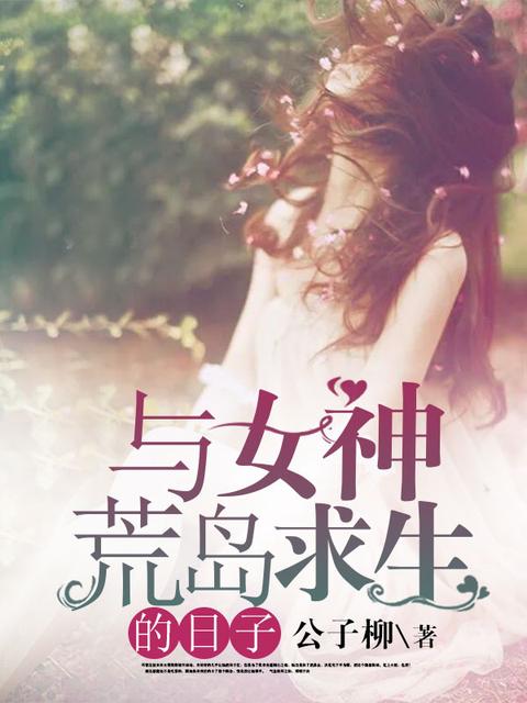 【资源】《与女神荒岛求生的日子》作者：公子柳【完结】