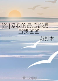 【资源】《（综漫同人）[综]爱我的最后都想当我爸爸》作者：苏打木【完结+番外】