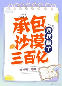 【资源】《承包沙漠后我赚了三百亿》作者：芯苷【完结】