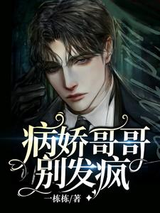 【资源】《病娇哥哥别发疯》作者：一栋栋【完结】