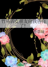 【资源】《竹马的女朋友向我告白了！》作者：香草味【完结】