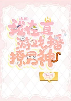 【资源】《我在直播游戏撩男神[无限]》作者：闹花灯【完结】