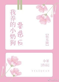 【资源】《我养的小奶狗要造反[娱乐圈]》作者：尒茶【完结+番外】
