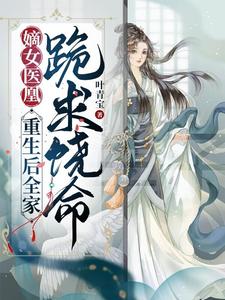 【资源】《嫡女医凰，重生后全家跪求饶命》作者：叶青宝【完结】