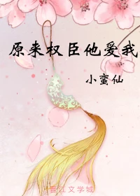 【资源】《原来权臣他爱我》作者：小蛮仙【完结+番外】