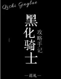 【资源】《黑化骑士攻略手记》作者：巡礼【完结+番外】