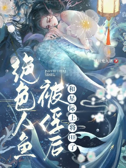 【资源】《绝色人鱼被俘后和星际上将HE了》作者：酿月光入酒【完结+番外】