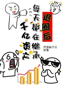 【资源】《退圈后每天都在继承千亿资产》作者：芦笋鲜子贝【完结】