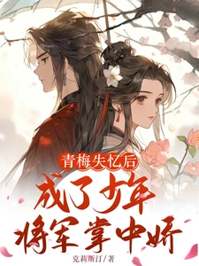 【资源】《青梅失忆后成了少年将军掌中娇》作者：克莉斯汀【完结】