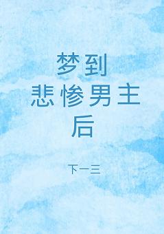 【资源】《梦到悲惨男主后》作者：下一三【完结+番外】