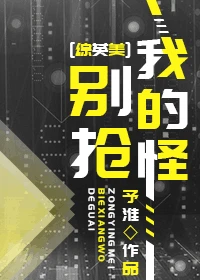【资源】《（综英美同人）别抢我的怪[综英美]》作者：予淮【完结+番外】（2019.10.30更新番外完结）