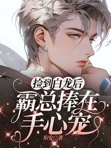 【资源】《捡到白龙后，霸总捧在手心宠》作者：珩安【完结】